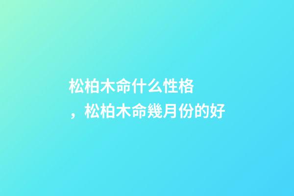 松柏木命什么性格，松柏木命幾月份的好